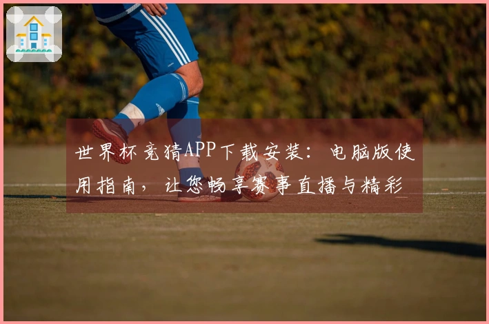 世界杯竞猜APP下载安装：电脑版使用指南，让您畅享赛事直播与精彩功能