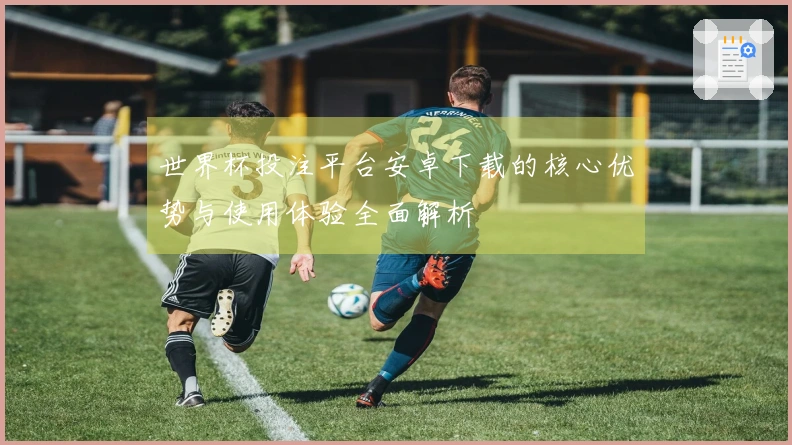 世界杯投注平台安卓下载的核心优势与使用体验全面解析