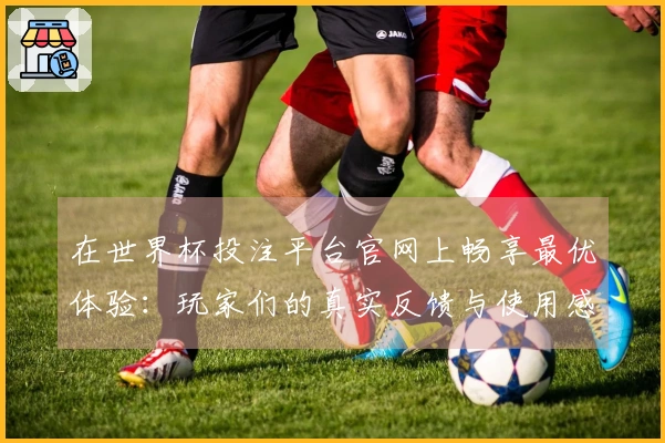 在世界杯投注平台官网上畅享最优体验：玩家们的真实反馈与使用感受