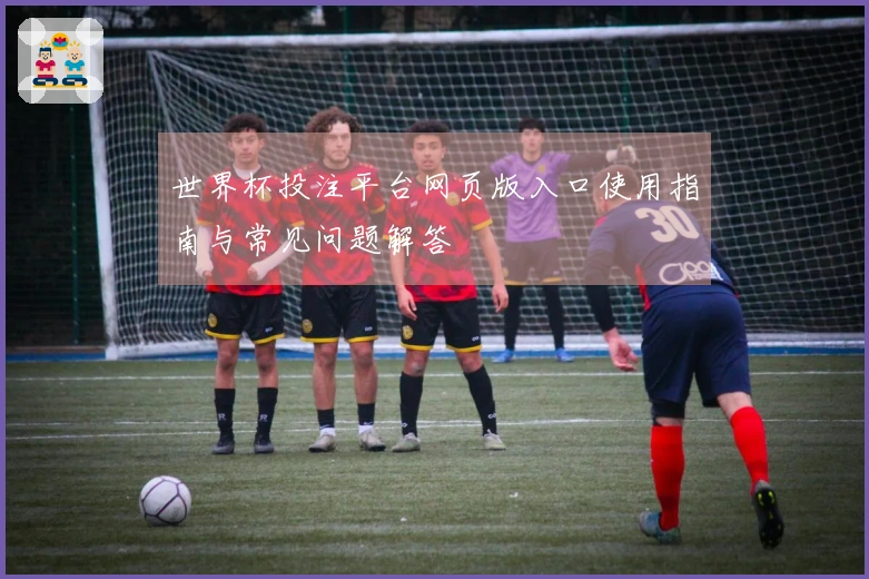 世界杯投注平台网页版入口使用指南与常见问题解答