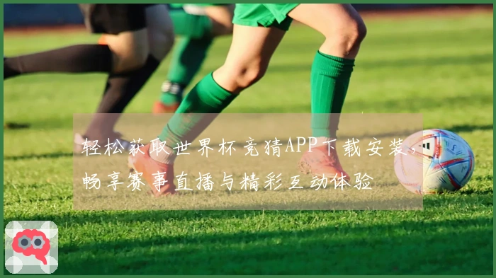 轻松获取世界杯竞猜APP下载安装，畅享赛事直播与精彩互动体验