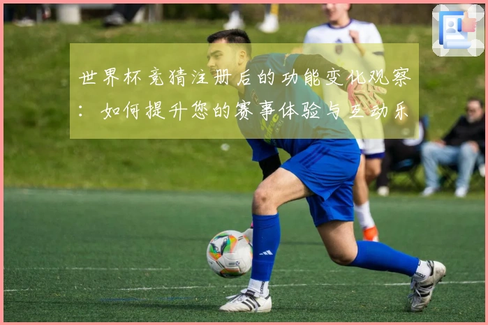 世界杯竞猜注册后的功能变化观察：如何提升您的赛事体验与互动乐趣