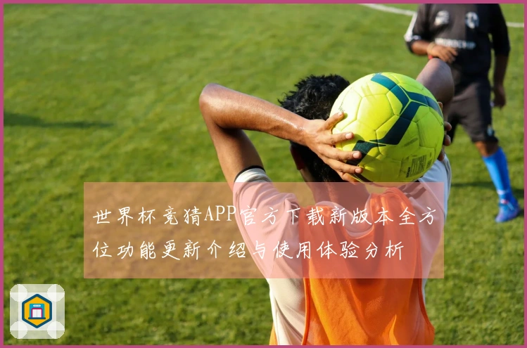 世界杯竞猜APP官方下载新版本全方位功能更新介绍与使用体验分析