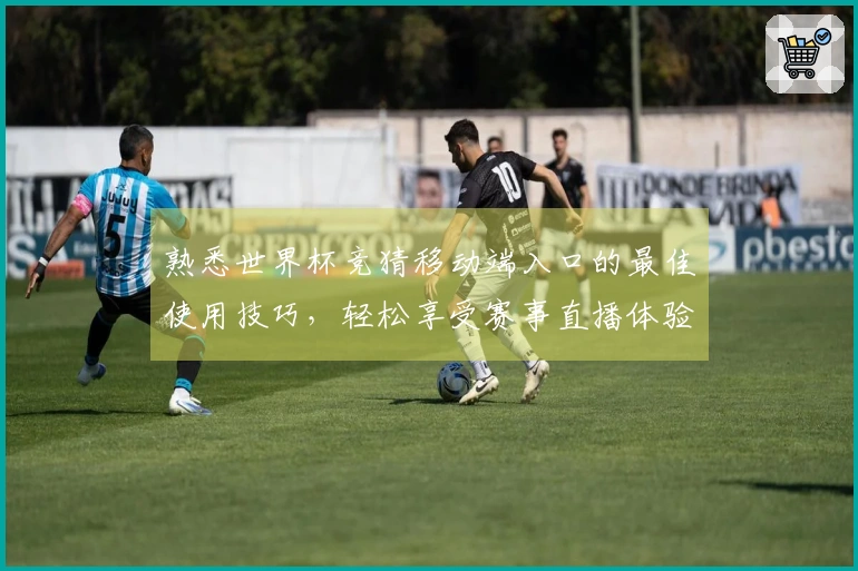 熟悉世界杯竞猜移动端入口的最佳使用技巧,轻松享受赛事直播体验