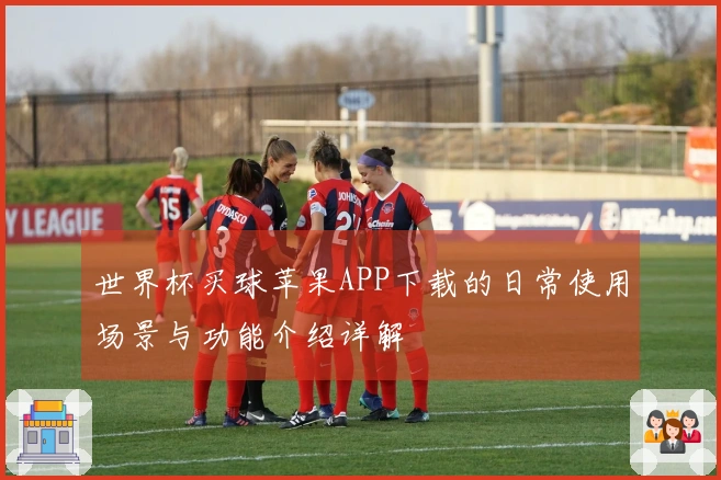 世界杯买球苹果APP下载的日常使用场景与功能介绍详解
