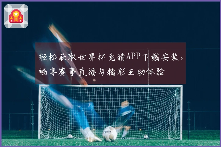 轻松获取世界杯竞猜APP下载安装，畅享赛事直播与精彩互动体验