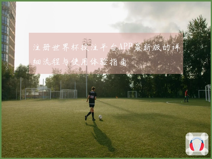注册世界杯投注平台APP最新版的详细流程与使用体验指南