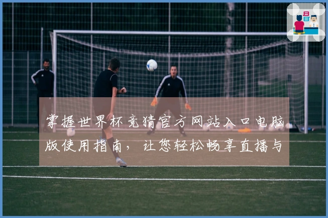 掌握世界杯竞猜官方网站入口电脑版使用指南，让您轻松畅享直播与互动体验