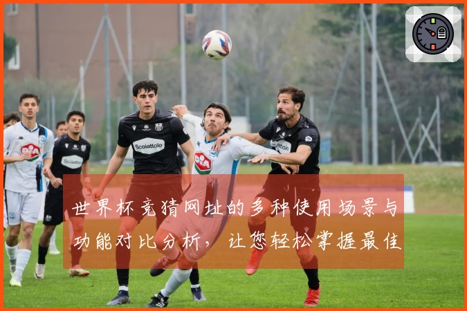 世界杯竞猜网址的多种使用场景与功能对比分析，让您轻松掌握最佳选择