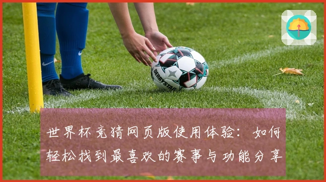世界杯竞猜网页版使用体验：如何轻松找到最喜欢的赛事与功能分享