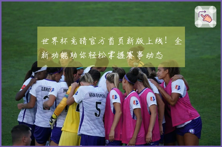 世界杯竞猜官方首页新版上线！全新功能助你轻松掌握赛事动态