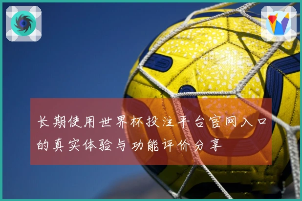 长期使用世界杯投注平台官网入口的真实体验与功能评价分享