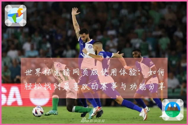 世界杯竞猜网页版使用体验：如何轻松找到最喜欢的赛事与功能分享