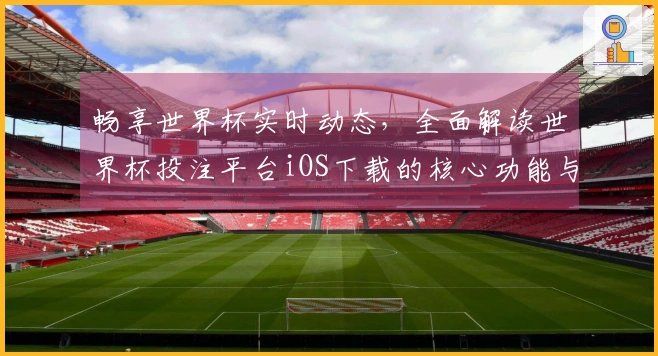 畅享世界杯实时动态，全面解读世界杯投注平台iOS下载的核心功能与使用体验