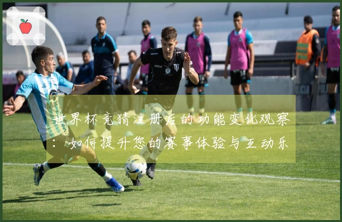 世界杯竞猜注册后的功能变化观察：如何提升您的赛事体验与互动乐趣