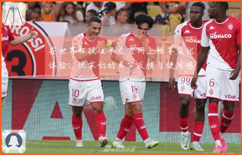 在世界杯投注平台官网上畅享最优体验：玩家们的真实反馈与使用感受